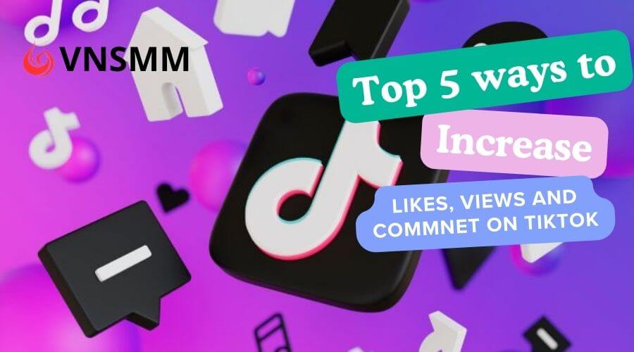 Top 5 effective ways to increase likes, views, and comments on tiktok